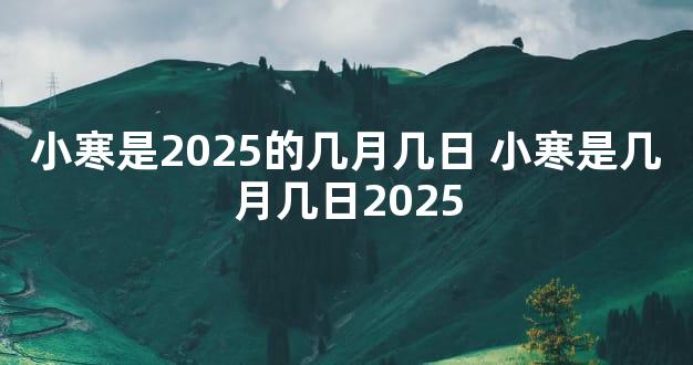 小寒是2025的几月几日 小寒是几月几日2025